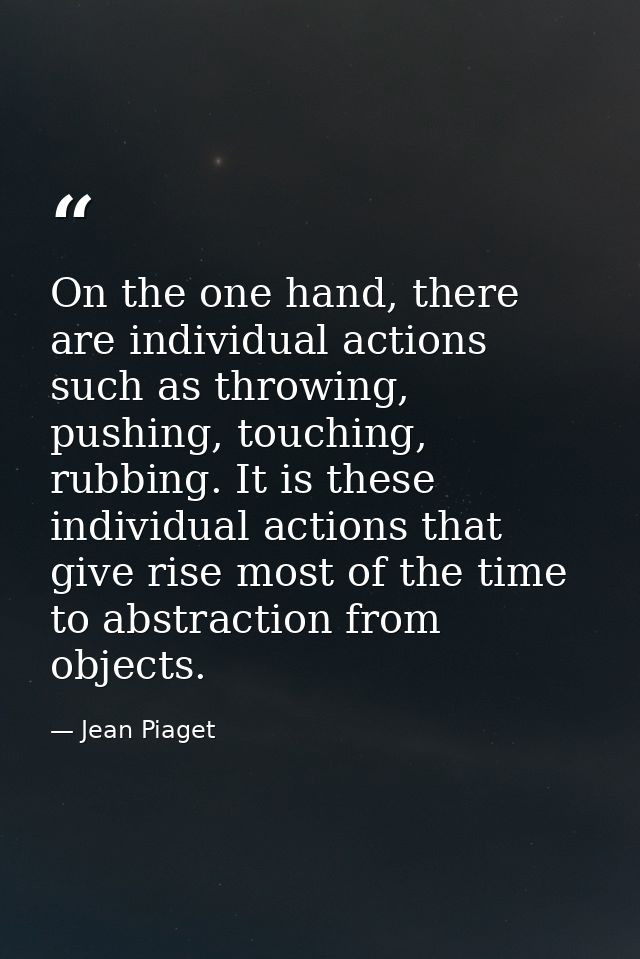 On the one hand, there are individual actions such as throwing, pushing, touching, rubbing. It is these individual actio — Jean Piaget
