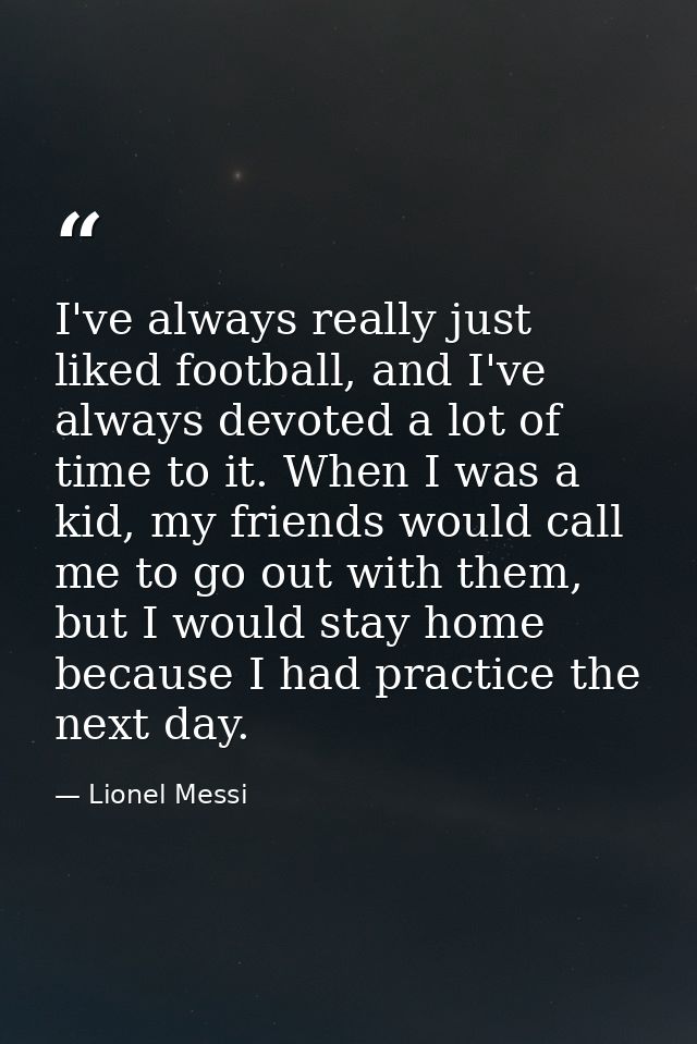 I've always really just liked football, and I've always devoted a lot of time to it. When I was a kid, my friends would  — Lionel Messi