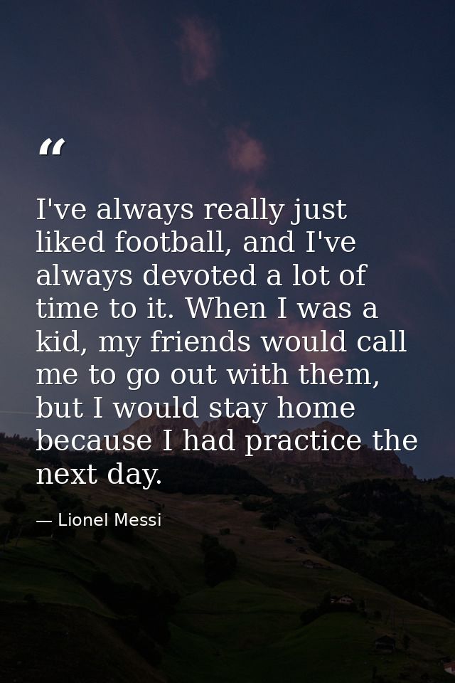 I've always really just liked football, and I've always devoted a lot of time to it. When I was a kid, my friends would  — Lionel Messi