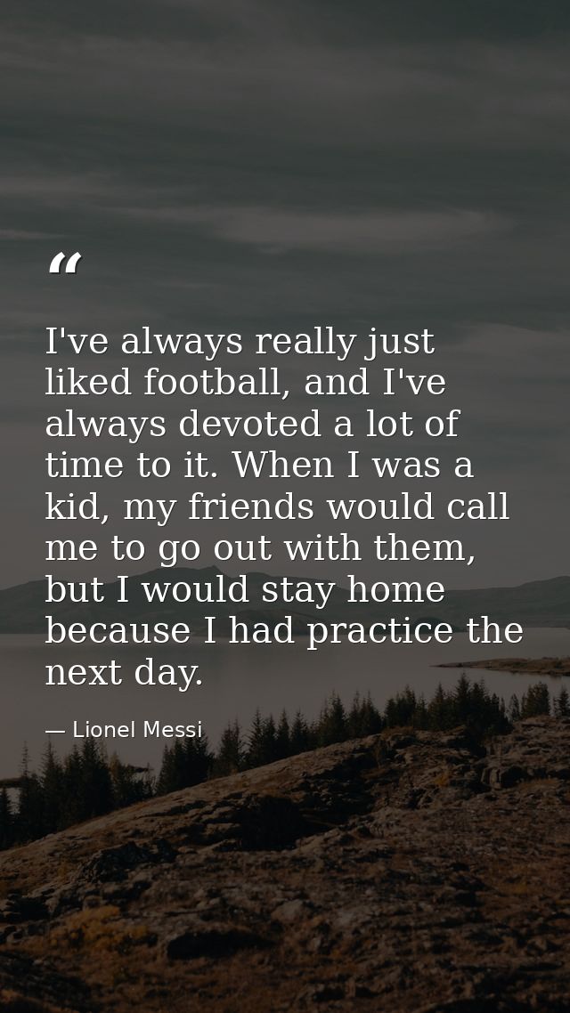 I've always really just liked football, and I've always devoted a lot of time to it. When I was a kid, my friends would  — Lionel Messi