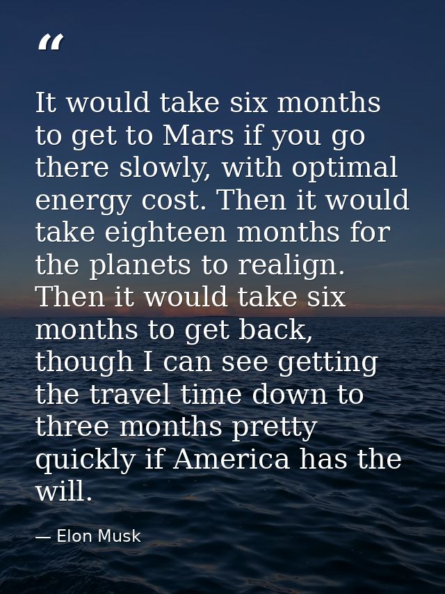 It would take six months to get to Mars if you go there slowly, with optimal energy cost. Then it would take eighteen mo — Elon Musk