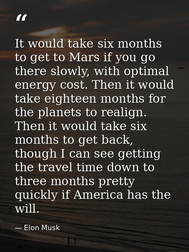 It would take six months to get to Mars if you go there slowly, with optimal energy cost. Then it would take eighteen mo — Elon Musk
