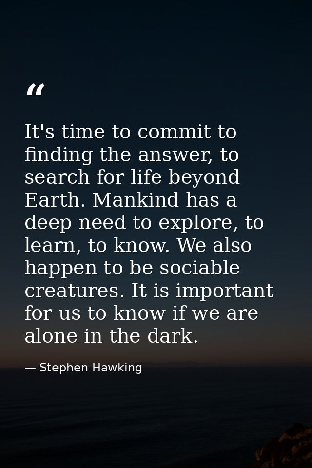 It's time to commit to finding the answer, to search for life beyond Earth. Mankind has a deep need to explore, to learn — Stephen Hawking