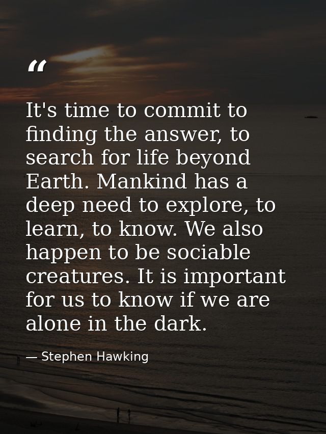 It's time to commit to finding the answer, to search for life beyond Earth. Mankind has a deep need to explore, to learn — Stephen Hawking