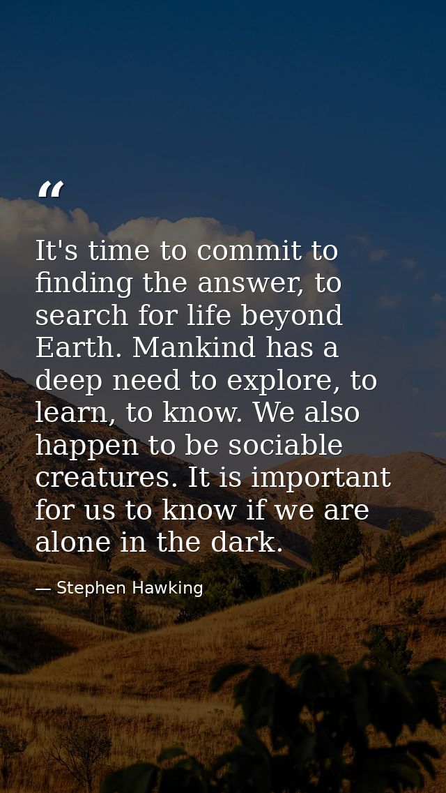 It's time to commit to finding the answer, to search for life beyond Earth. Mankind has a deep need to explore, to learn — Stephen Hawking