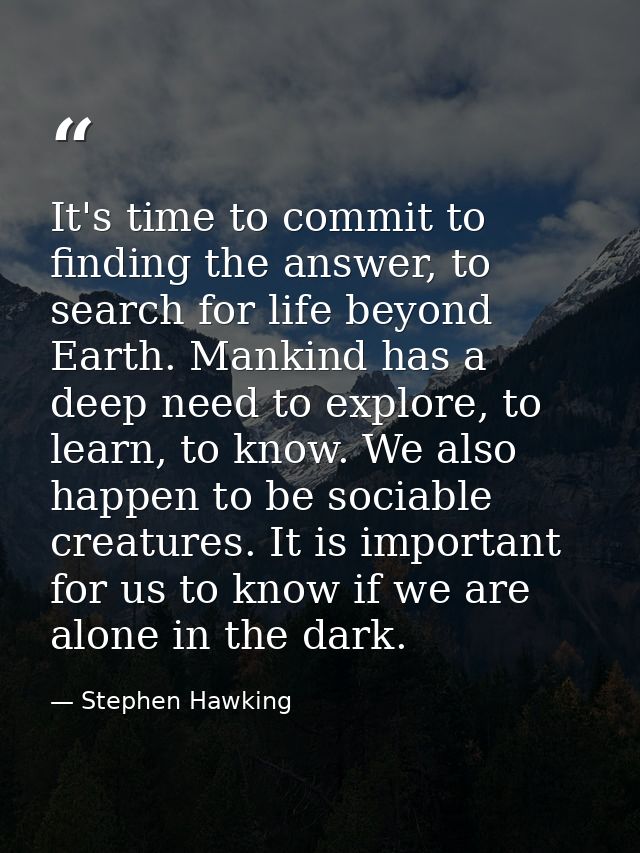 It's time to commit to finding the answer, to search for life beyond Earth. Mankind has a deep need to explore, to learn — Stephen Hawking