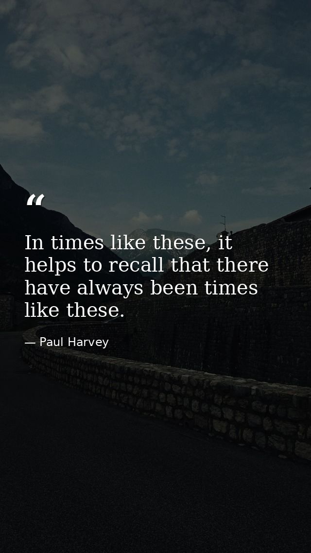In times like these, it helps to recall that there have always been times like these. — Paul Harvey