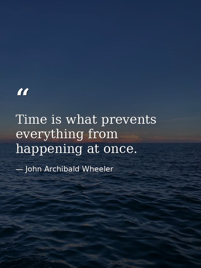 Time is what prevents everything from happening at once. — John Archibald Wheeler
