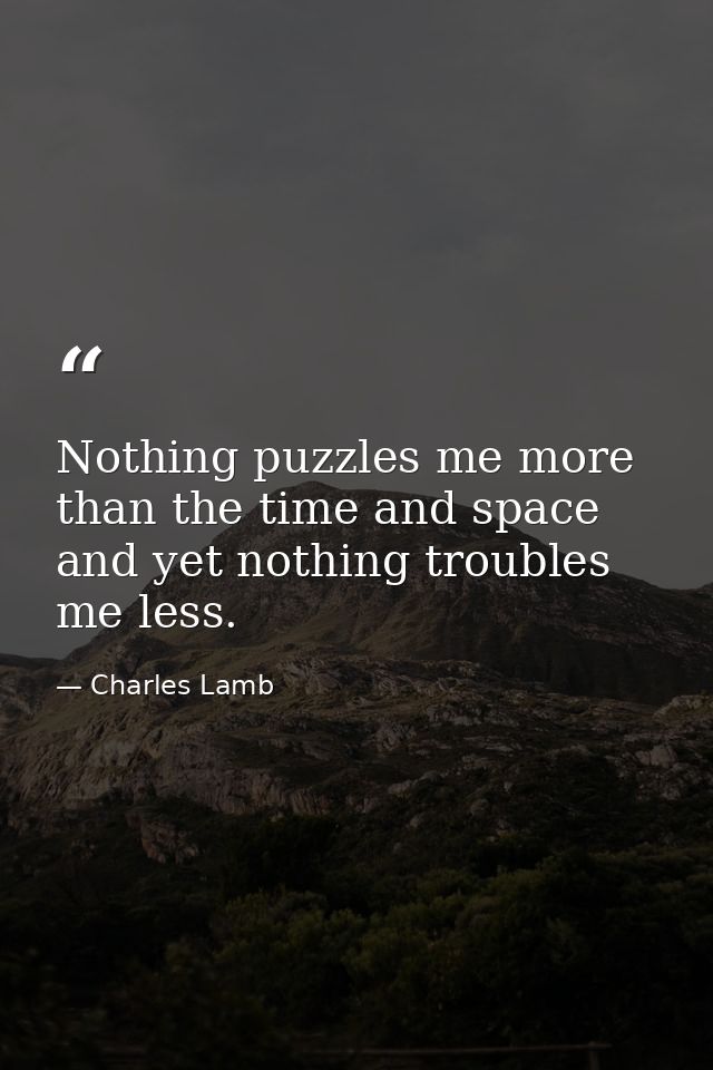 Nothing puzzles me more than the time and space and yet nothing troubles me less. — Charles Lamb