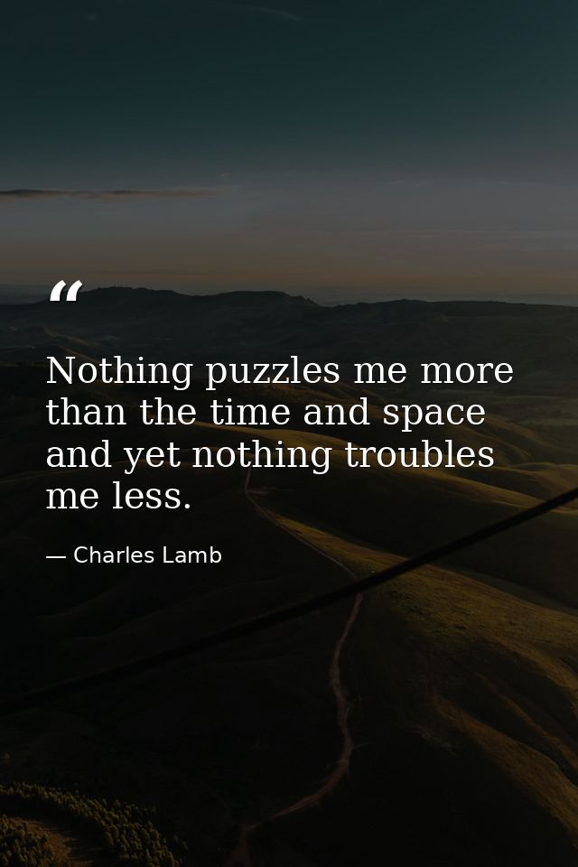 Nothing puzzles me more than the time and space and yet nothing troubles me less. — Charles Lamb