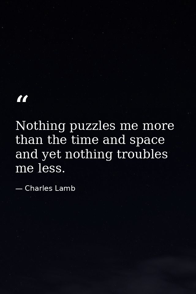 Nothing puzzles me more than the time and space and yet nothing troubles me less. — Charles Lamb