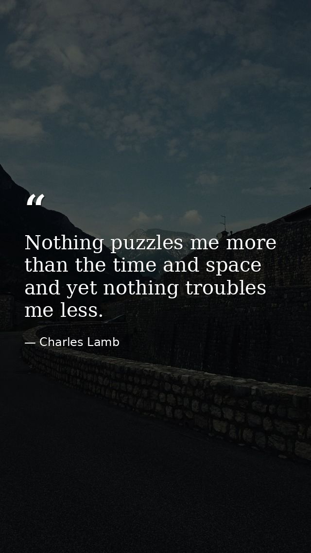 Nothing puzzles me more than the time and space and yet nothing troubles me less. — Charles Lamb