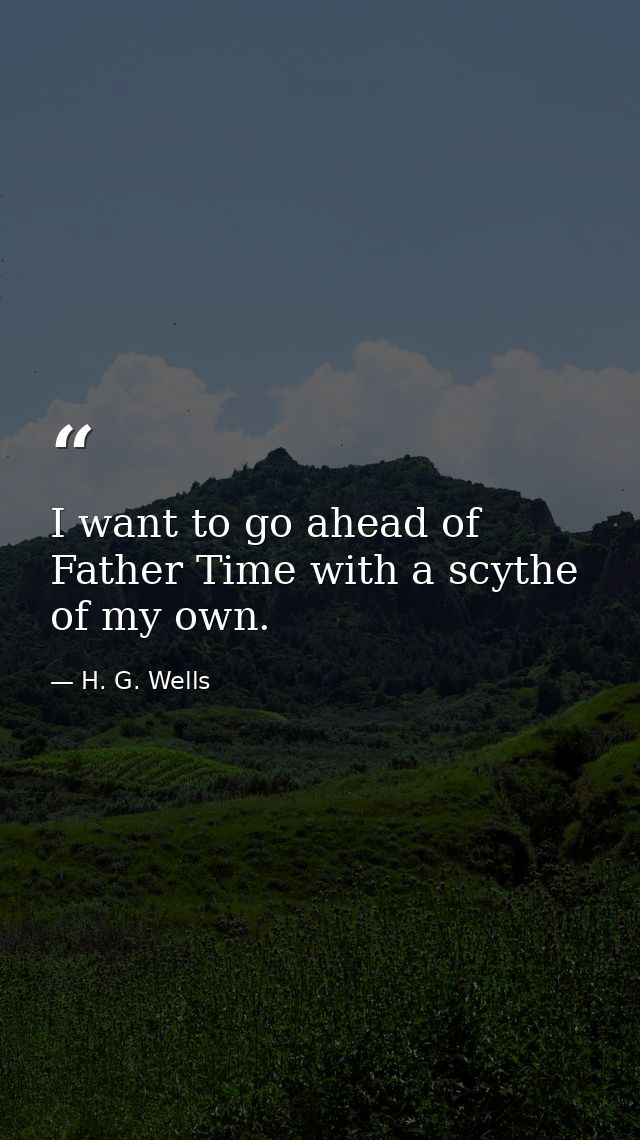 I want to go ahead of Father Time with a scythe of my own. — H. G. Wells