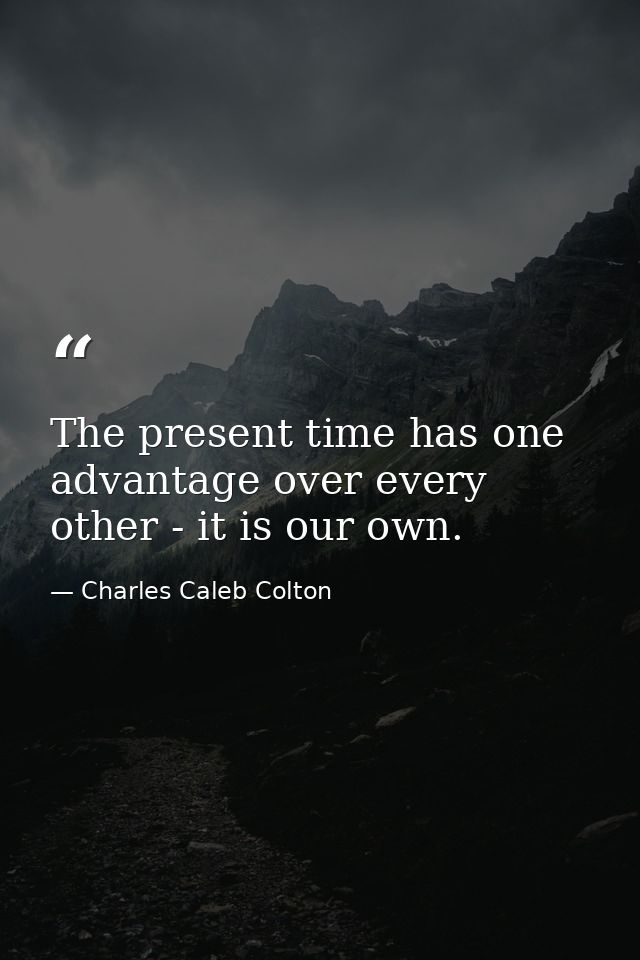 The present time has one advantage over every other - it is our own. — Charles Caleb Colton