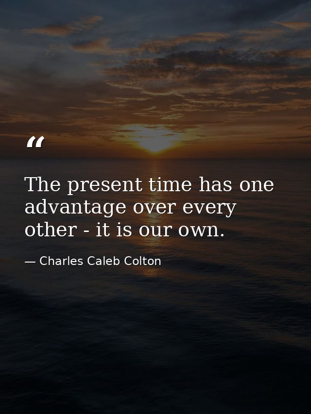 The present time has one advantage over every other - it is our own. — Charles Caleb Colton