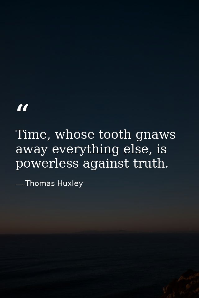 Time, whose tooth gnaws away everything else, is powerless against truth. — Thomas Huxley