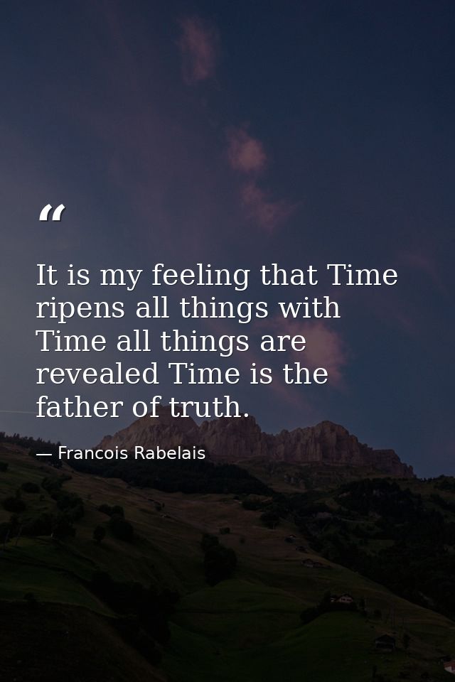 It is my feeling that Time ripens all things with Time all things are revealed Time is the father of truth. — Francois Rabelais