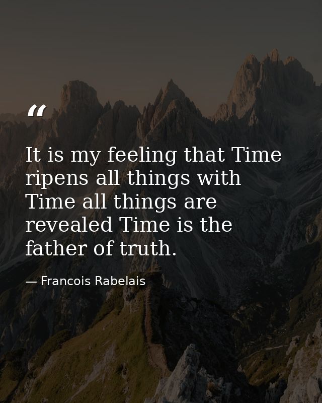 It is my feeling that Time ripens all things with Time all things are revealed Time is the father of truth. — Francois Rabelais