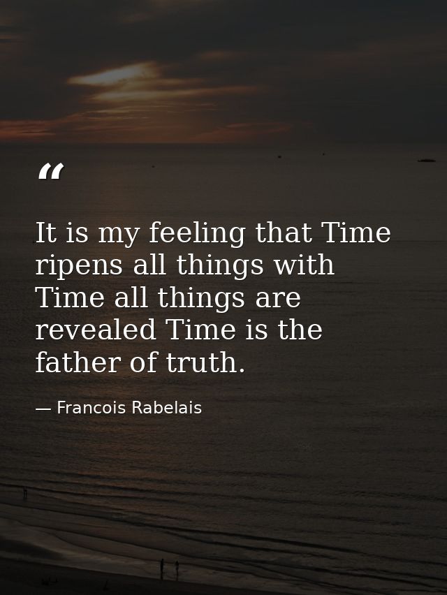 It is my feeling that Time ripens all things with Time all things are revealed Time is the father of truth. — Francois Rabelais