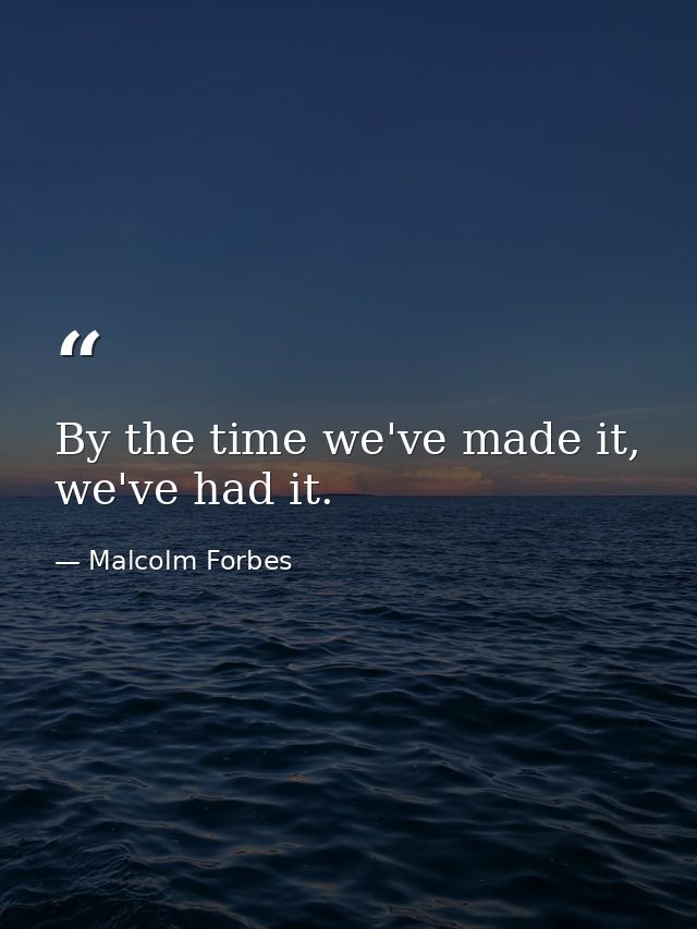 By the time we've made it, we've had it. — Malcolm Forbes