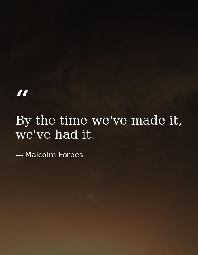 By the time we've made it, we've had it. — Malcolm Forbes