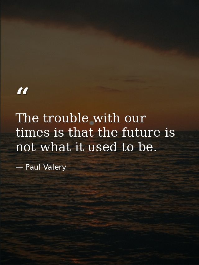 The trouble with our times is that the future is not what it used to be. — Paul Valery