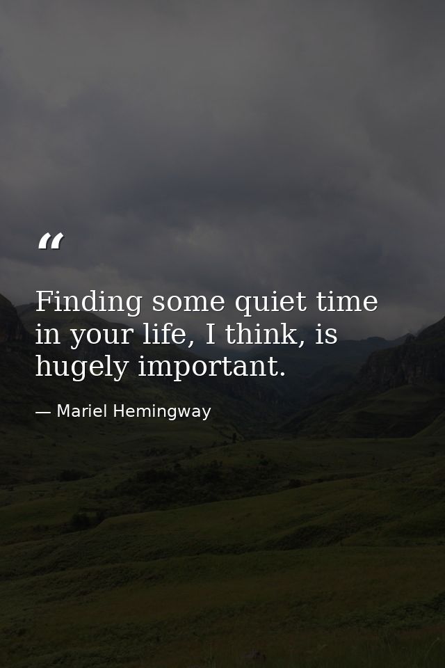 Finding some quiet time in your life, I think, is hugely important. — Mariel Hemingway