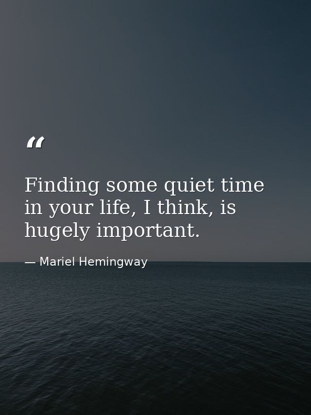Finding some quiet time in your life, I think, is hugely important. — Mariel Hemingway