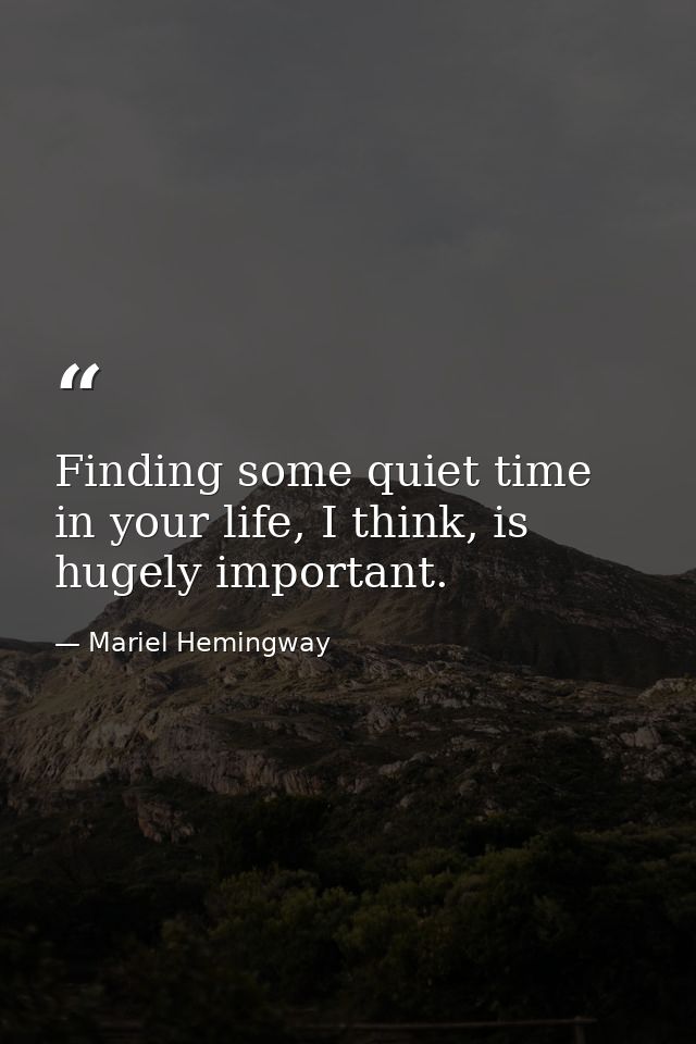 Finding some quiet time in your life, I think, is hugely important. — Mariel Hemingway