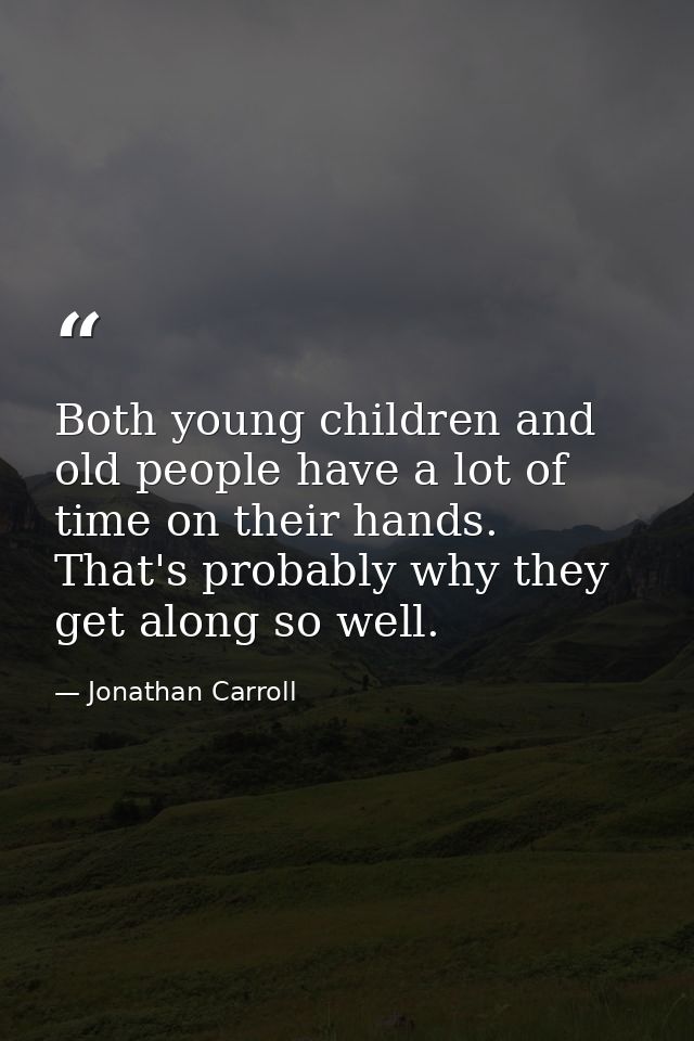 Both young children and old people have a lot of time on their hands. That's probably why they get along so well. — Jonathan Carroll