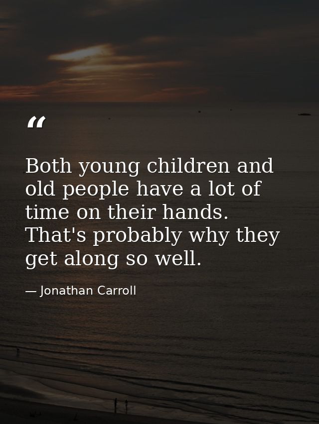 Both young children and old people have a lot of time on their hands. That's probably why they get along so well. — Jonathan Carroll