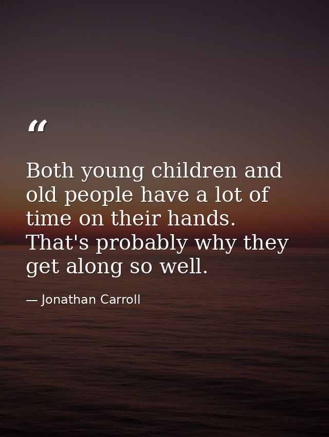 Both young children and old people have a lot of time on their hands. That's probably why they get along so well. — Jonathan Carroll