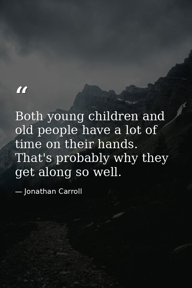 Both young children and old people have a lot of time on their hands. That's probably why they get along so well. — Jonathan Carroll