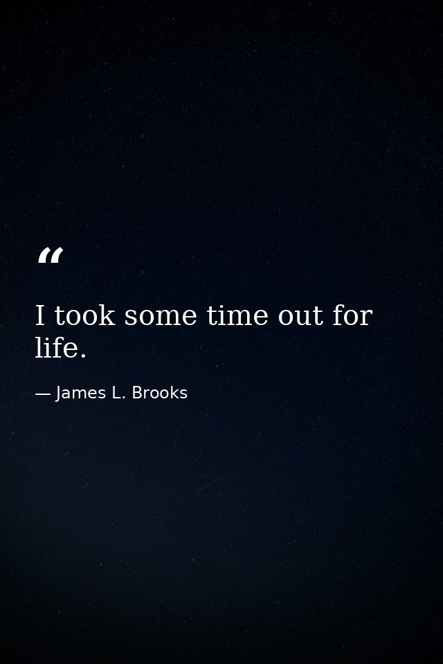 I took some time out for life. — James L. Brooks