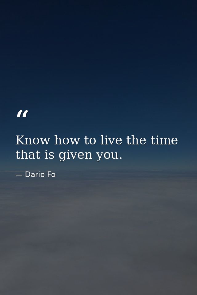 Know how to live the time that is given you. — Dario Fo