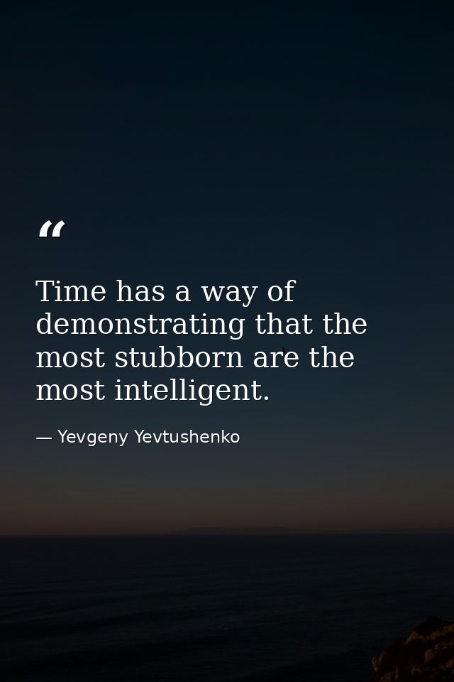 Time has a way of demonstrating that the most stubborn are the most intelligent. — Yevgeny Yevtushenko