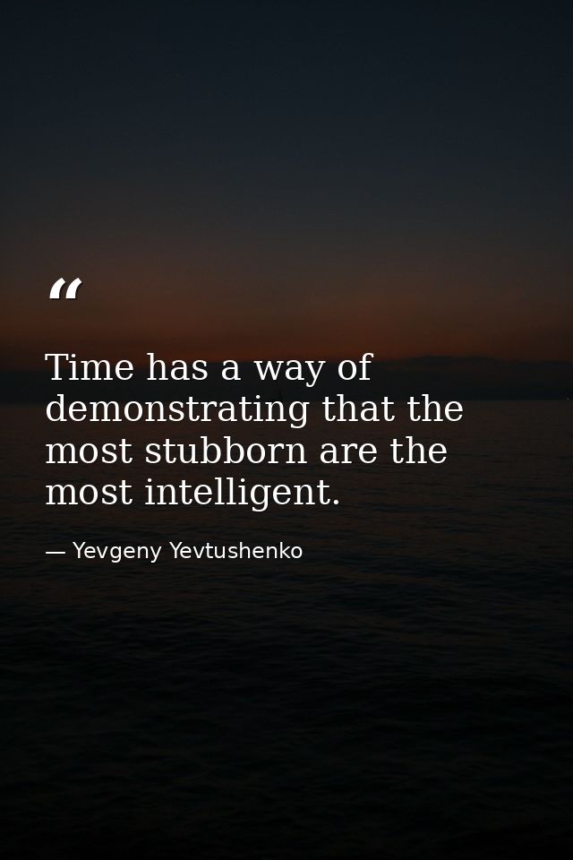 Time has a way of demonstrating that the most stubborn are the most intelligent. — Yevgeny Yevtushenko