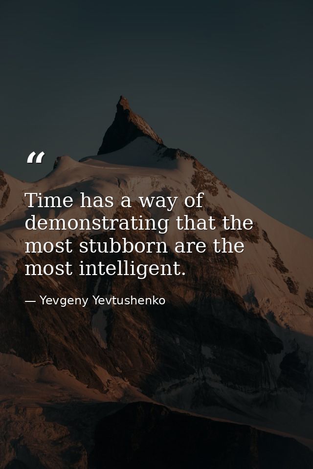 Time has a way of demonstrating that the most stubborn are the most intelligent. — Yevgeny Yevtushenko