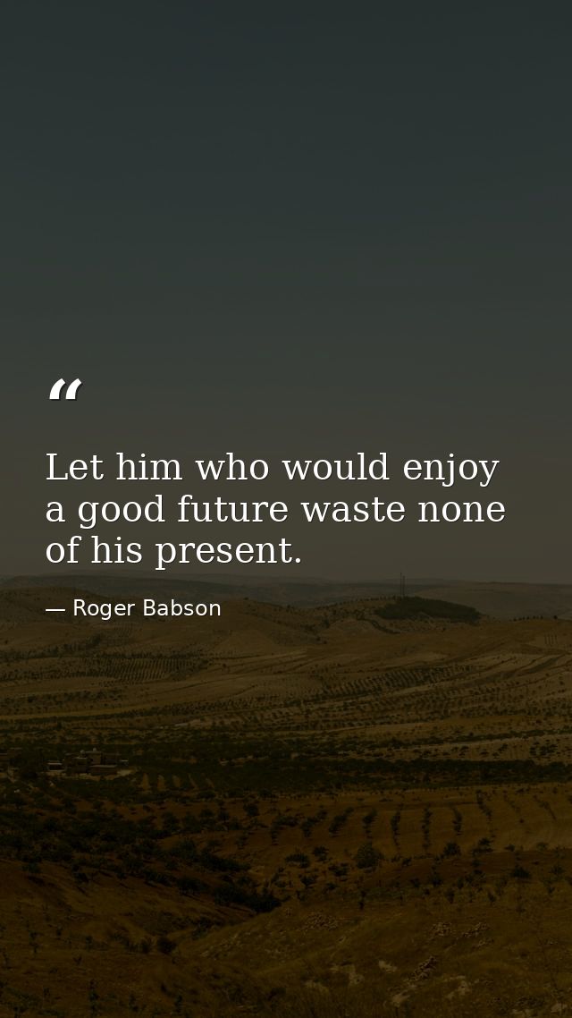 Let him who would enjoy a good future waste none of his present. — Roger Babson