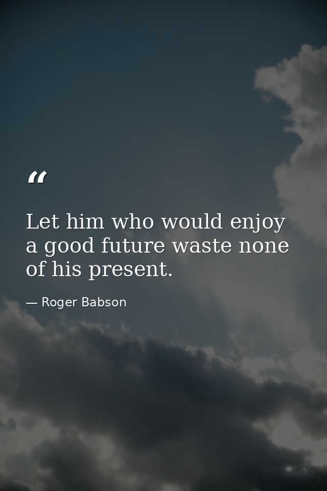 Let him who would enjoy a good future waste none of his present. — Roger Babson
