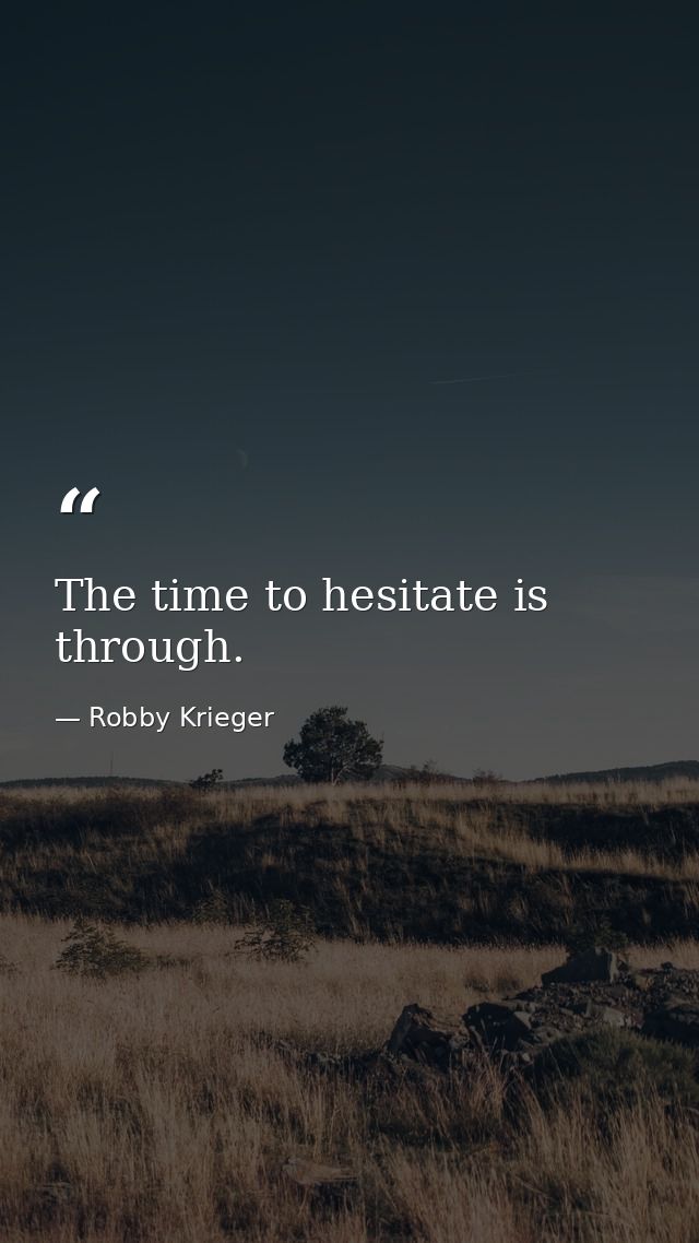 The time to hesitate is through. — Robby Krieger