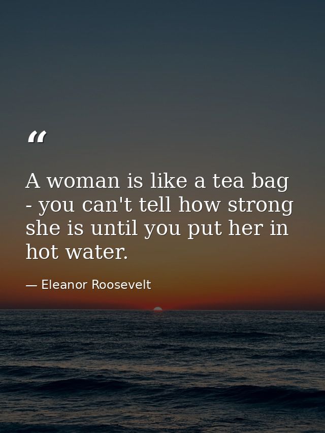 A woman is like a tea bag - you can't tell how strong she is until you put her in hot water. — Eleanor Roosevelt