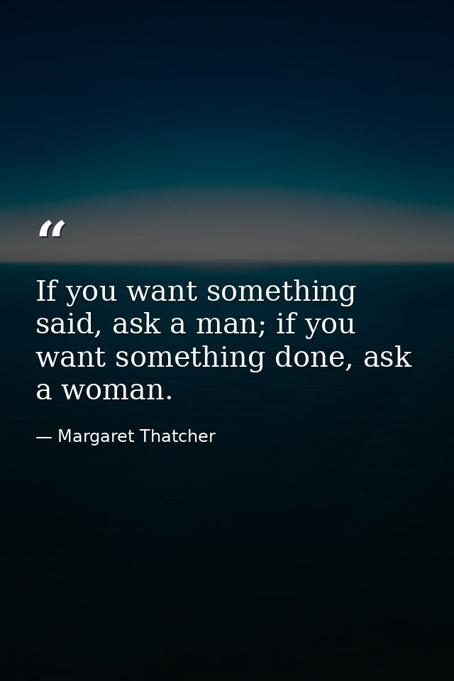 If you want something said, ask a man; if you want something done, ask a woman. — Margaret Thatcher