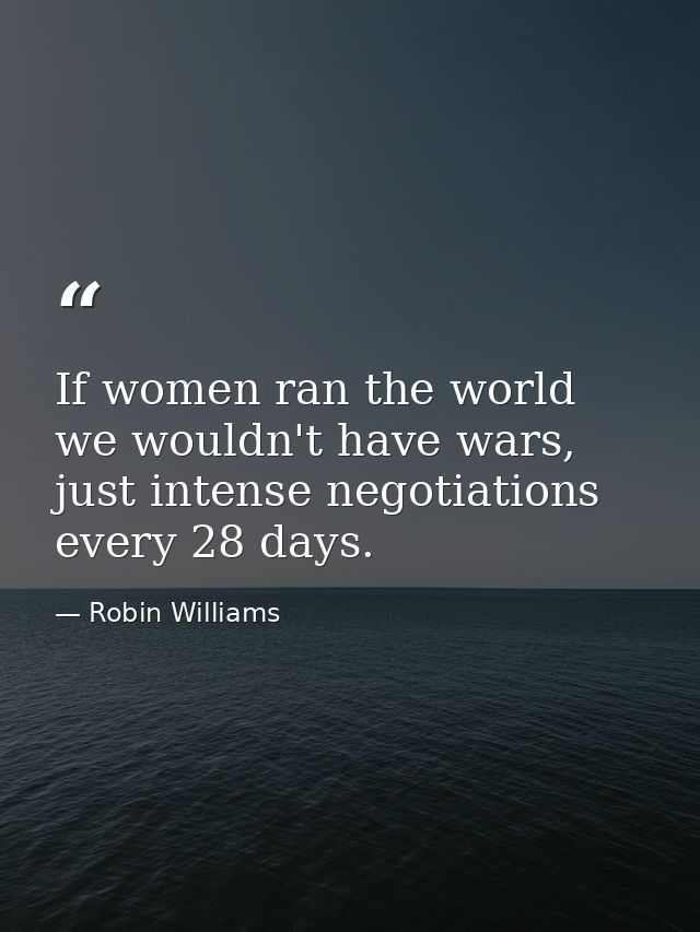 If women ran the world we wouldn't have wars, just intense negotiations every 28 days. — Robin Williams