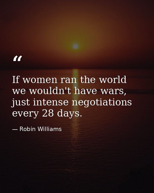 If women ran the world we wouldn't have wars, just intense negotiations every 28 days. — Robin Williams
