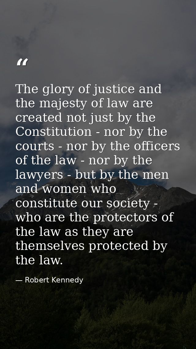 The glory of justice and the majesty of law are created not just by the Constitution - nor by the courts - nor by the of — Robert Kennedy