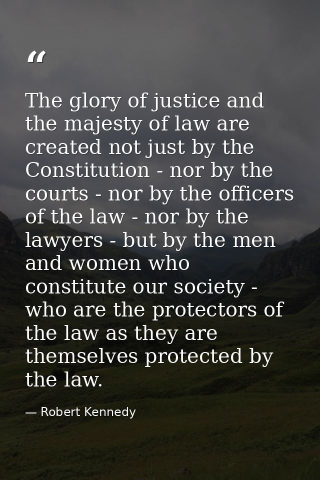 The glory of justice and the majesty of law are created not just by the Constitution - nor by the courts - nor by the of — Robert Kennedy