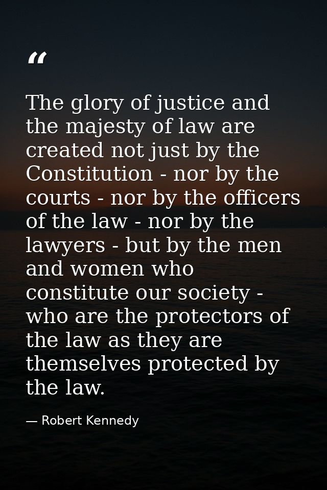 The glory of justice and the majesty of law are created not just by the Constitution - nor by the courts - nor by the of — Robert Kennedy