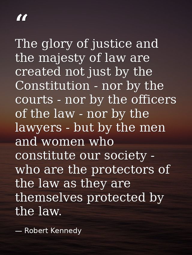 The glory of justice and the majesty of law are created not just by the Constitution - nor by the courts - nor by the of — Robert Kennedy