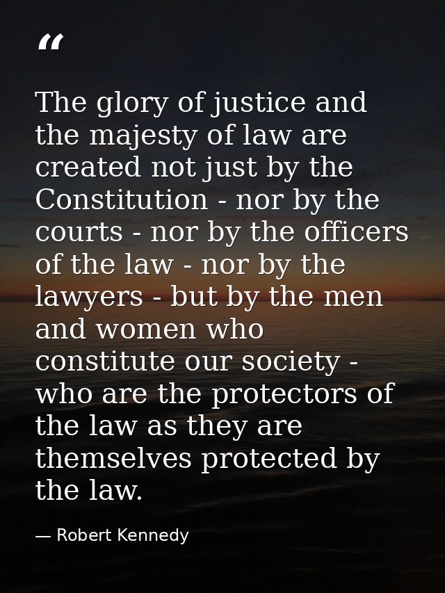 The glory of justice and the majesty of law are created not just by the Constitution - nor by the courts - nor by the of — Robert Kennedy